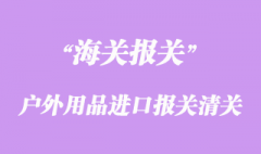 戶外用品進口怎么報關_登山裝備清關流程資料