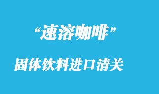 速溶咖啡固体饮料进口清关流程要点