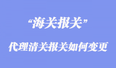 進(jìn)出口代理清關(guān)報(bào)關(guān)如何變更？