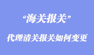 進(jìn)出口代理清關(guān)報(bào)關(guān)如何變更