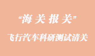 進口飛行汽車科研測試清關代理公司