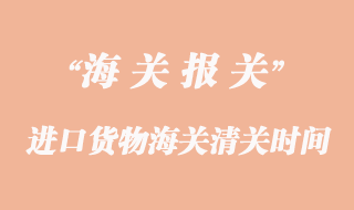 進(jìn)口貨物海關(guān)清關(guān)一般要多久？