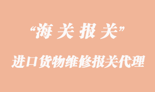 進口貨物維修報關(guān)_再出口報關(guān)代理