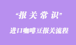 进口咖啡豆报关流程及海关关税详解