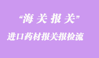 進(jìn)口藥材報(bào)關(guān)報(bào)檢流程是怎樣的