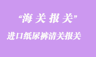 進口紙尿褲清關報關手續(xù)流程