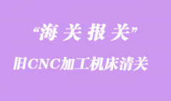 舊CNC加工機床進口辦理清關手續(xù)