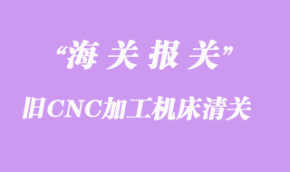 舊CNC加工機(jī)床進(jìn)口辦理清關(guān)手續(xù)