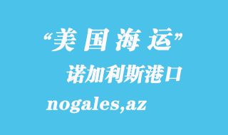 美国海运港口：诺加利斯（nogales,az）港口