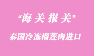 泰國冷凍榴蓮肉如何進(jìn)口到上海清關(guān)