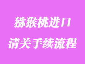 獼猴桃進(jìn)口清關(guān)流程_進(jìn)口獼猴桃要什么資料？