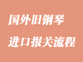 进口旧钢琴报关清关流程