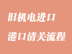 舊機(jī)電設(shè)備進(jìn)口清關(guān)流程及資料