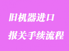 舊機(jī)器進(jìn)口通關(guān)海關(guān)手續(xù)流程是怎樣的？