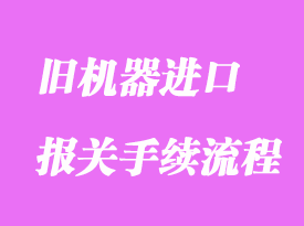 旧机器进口通关海关手续流程是怎样的