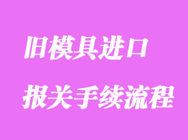 旧模具进口报关清关怎么操作？