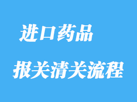 上海進口藥品報關(guān)通關(guān)清關(guān)操作流程