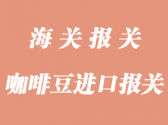 咖啡豆進(jìn)口報(bào)關(guān)清關(guān)知識(shí)分析