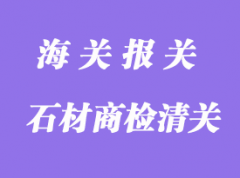 石材商檢清關(guān)港口需要準備資料