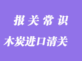 木炭进口清关流程_木炭进口通关注意事项