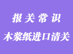 木漿紙進(jìn)口清關(guān)通關(guān)流程介紹