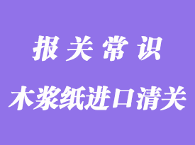 木浆纸进口清关通关流程介绍