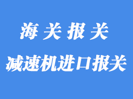 意大利減速機(jī)進(jìn)口報(bào)關(guān)操作