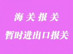 暫時(shí)進(jìn)出口通關(guān)流程_報(bào)關(guān)主要問(wèn)題有那些？