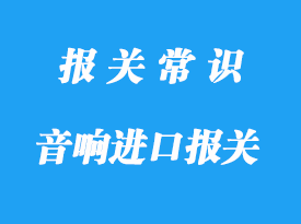 浙江音响设备进口报关_海关进口关税是多少