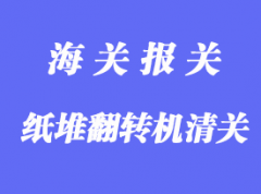 紙堆翻轉(zhuǎn)機(jī)進(jìn)口清關(guān)手續(xù)