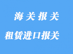 租賃進(jìn)口報(bào)關(guān)需要注意那些