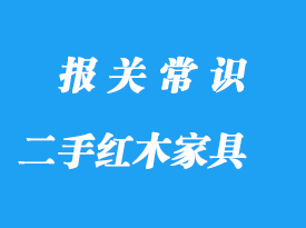 私人购买国外二手红木家具进口报关流程