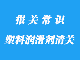 塑料润滑剂进口清关手续