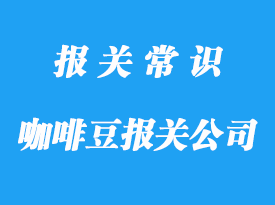 国外进口咖啡豆报关公司带你了解咖啡豆清关指南